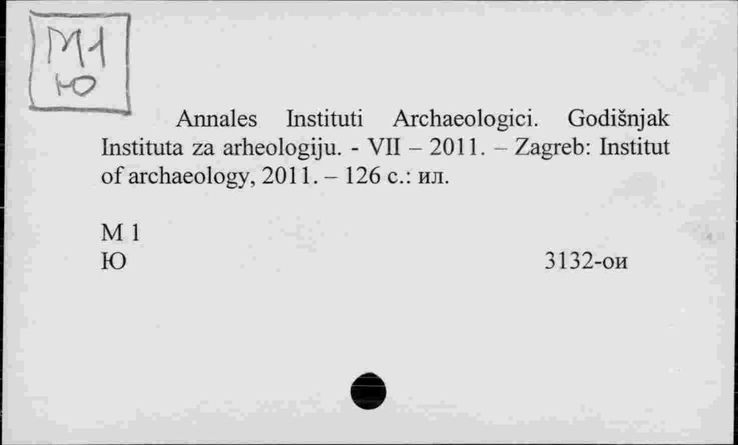 ﻿Annales Institut! Archaeologici. Godisnjak Instituta za arheologiju. - VII - 2011. - Zagreb: Institut of archaeology, 2011.- 126 с.: ил.
М 1
Ю
3132-ои